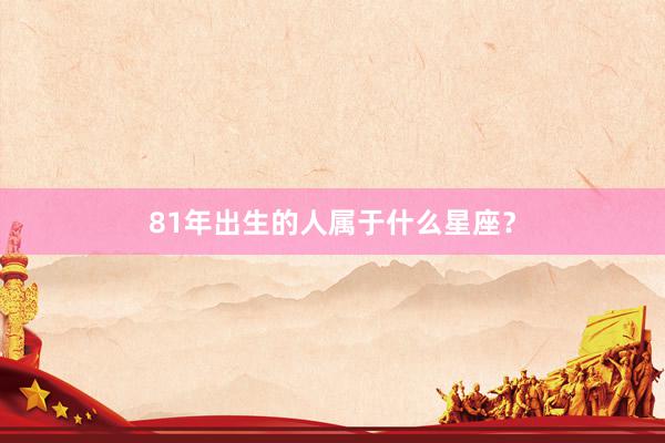 81年出生的人属于什么星座？