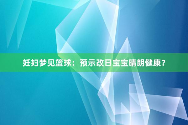 妊妇梦见篮球：预示改日宝宝晴朗健康？