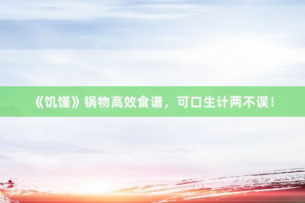 《饥馑》锅物高效食谱，可口生计两不误！
