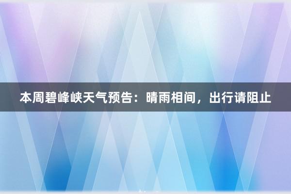 本周碧峰峡天气预告：晴雨相间，出行请阻止