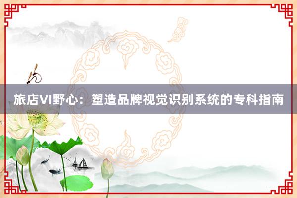 旅店VI野心：塑造品牌视觉识别系统的专科指南