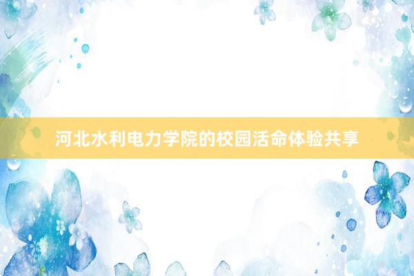 河北水利电力学院的校园活命体验共享