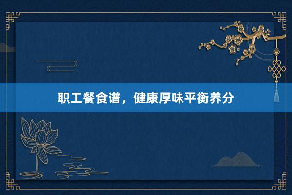 职工餐食谱，健康厚味平衡养分