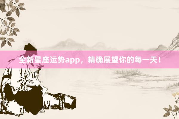 全新星座运势app，精确展望你的每一天！